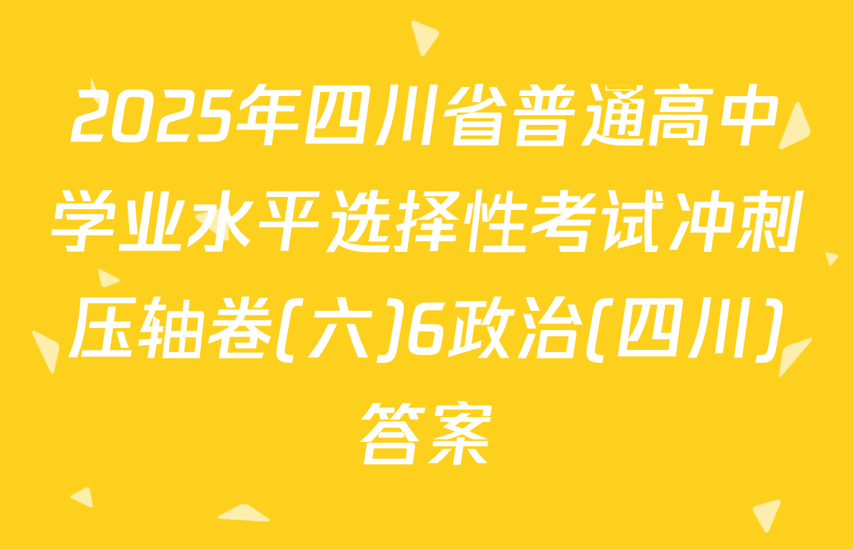 2025年四川省普通高中学业水平选择性考试冲刺压轴卷(六)6政治(四川)答案
