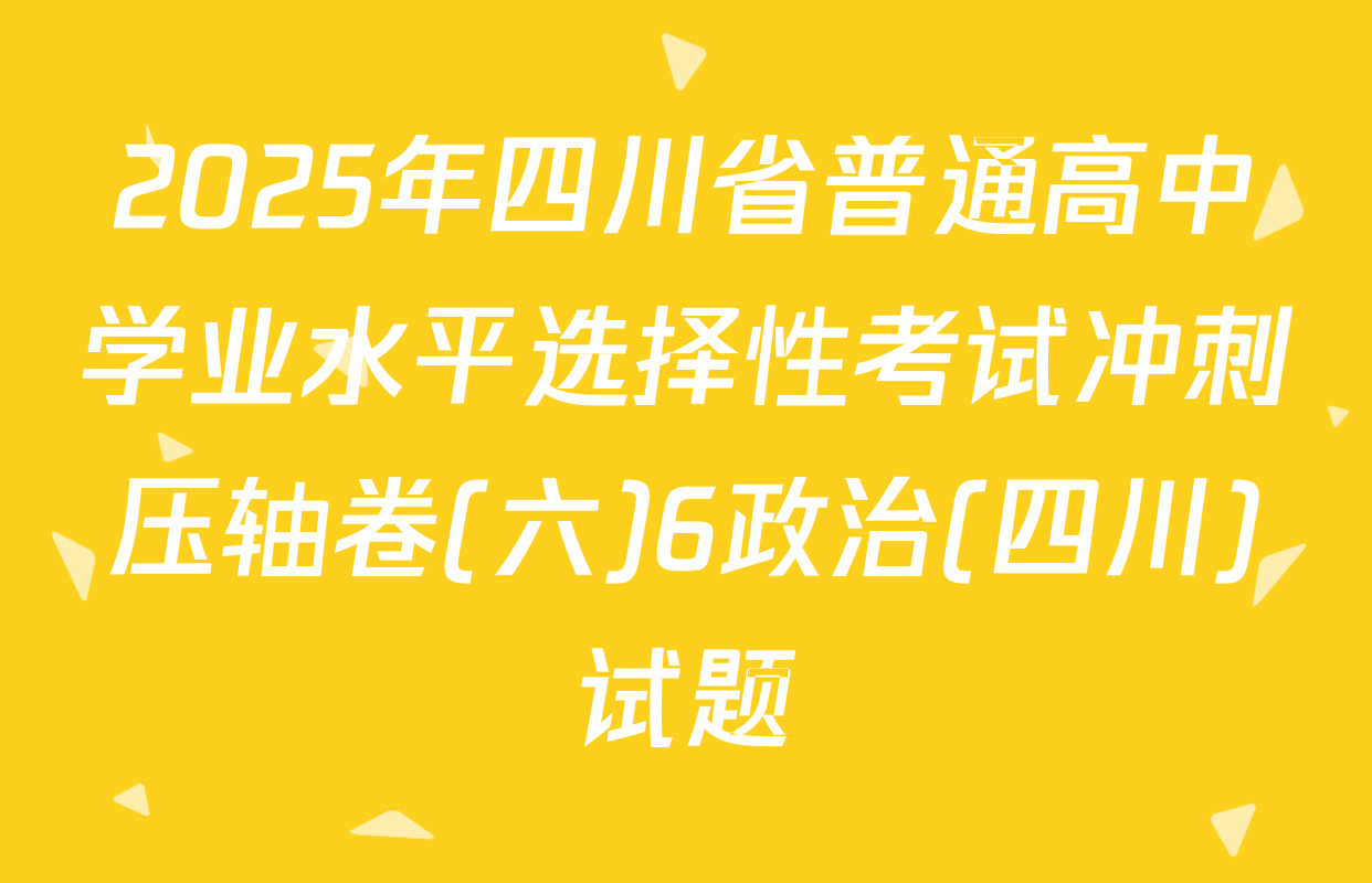 2025年四川省普通高中学业水平选择性考试冲刺压轴卷(六)6政治(四川)试题