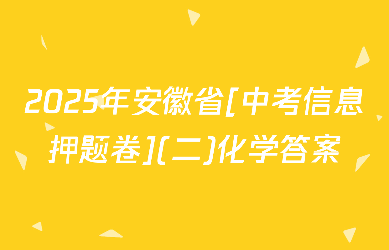 2025年安徽省[中考信息押题卷](二)化学答案