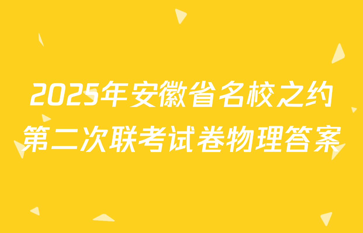 2025年安徽省名校之约第二次联考试卷物理答案