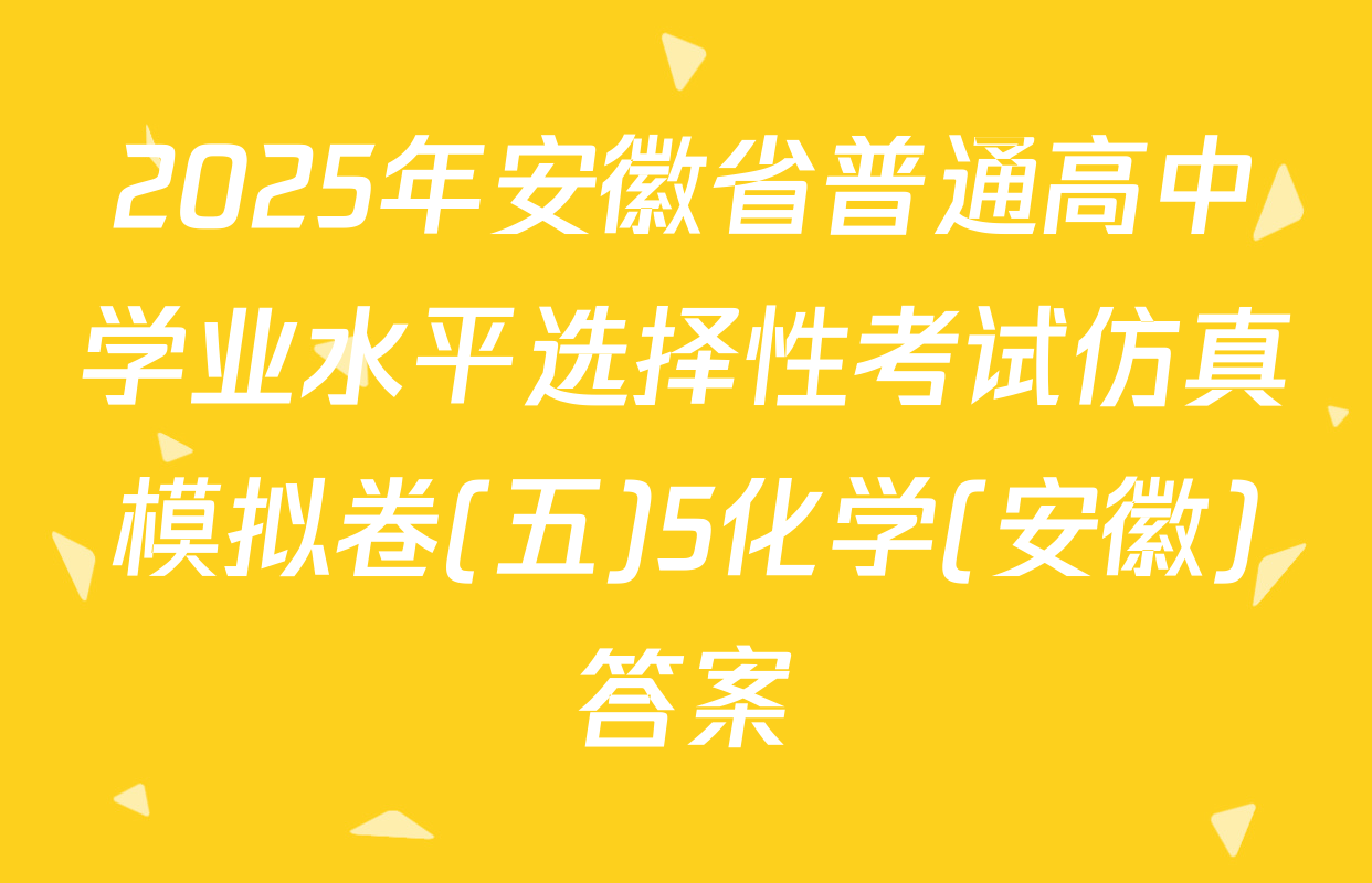 2025年安徽省普通高中学业水平选择性考试仿真模拟卷(五)5化学(安徽)答案