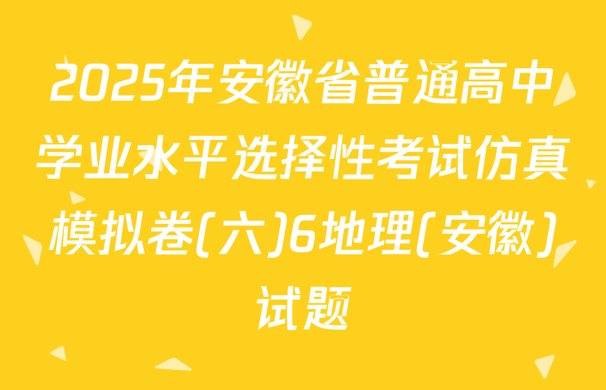 2025年安徽省普通高中学业水平选择性考试仿真模拟卷(六)6地理(安徽)试题