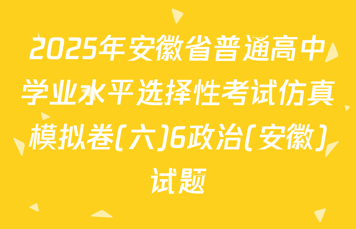 2025年安徽省普通高中学业水平选择性考试仿真模拟卷(六)6政治(安徽)试题