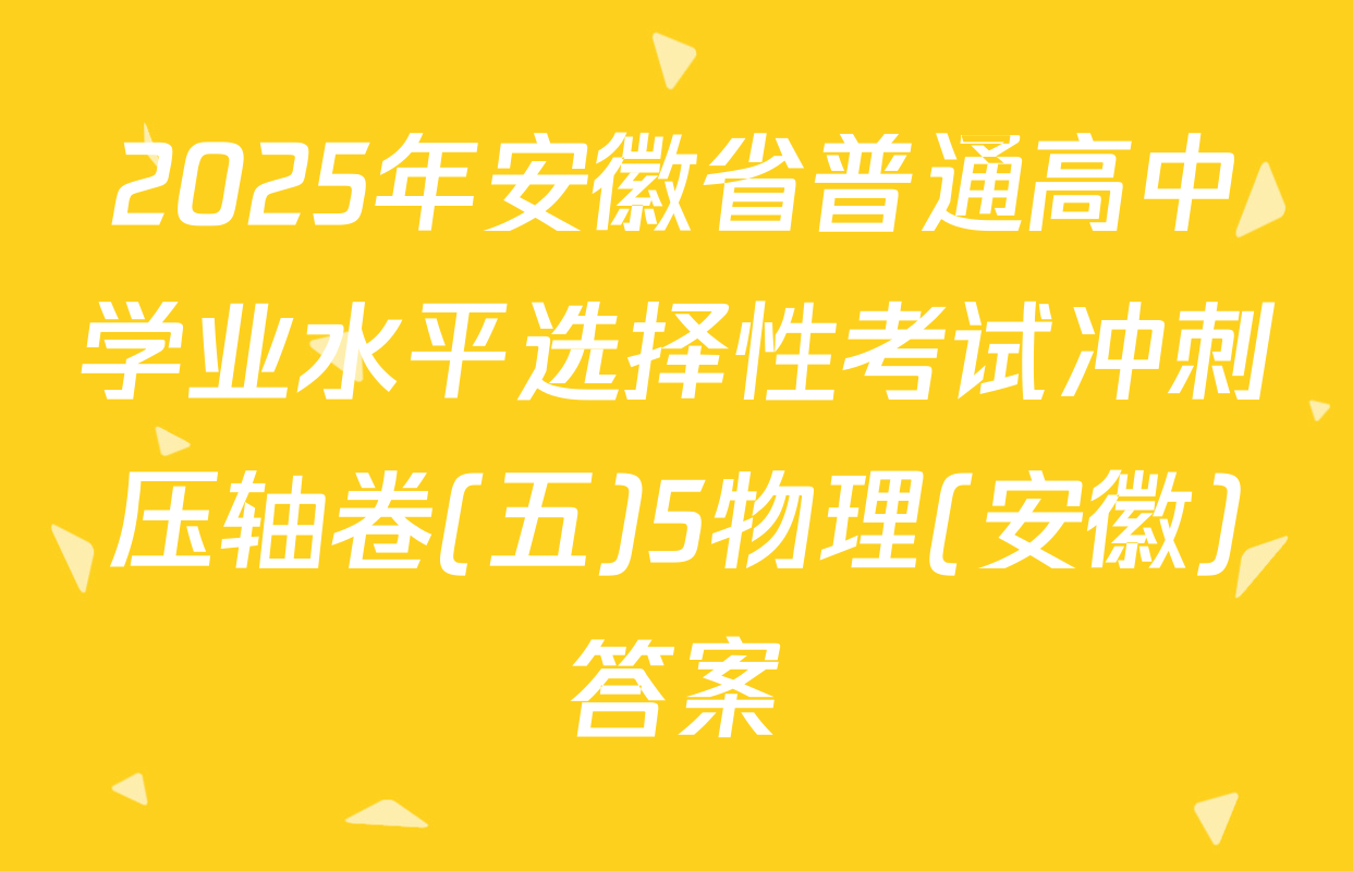 2025年安徽省普通高中学业水平选择性考试冲刺压轴卷(五)5物理(安徽)答案