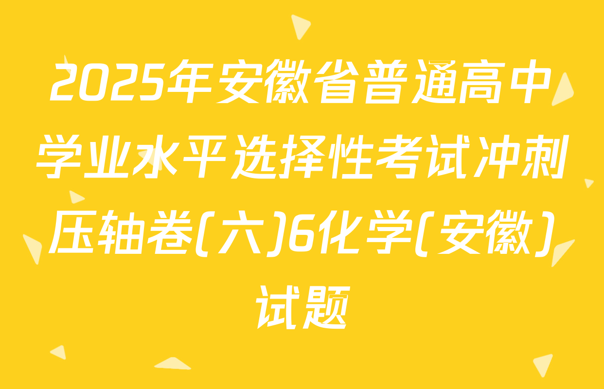 2025年安徽省普通高中学业水平选择性考试冲刺压轴卷(六)6化学(安徽)试题
