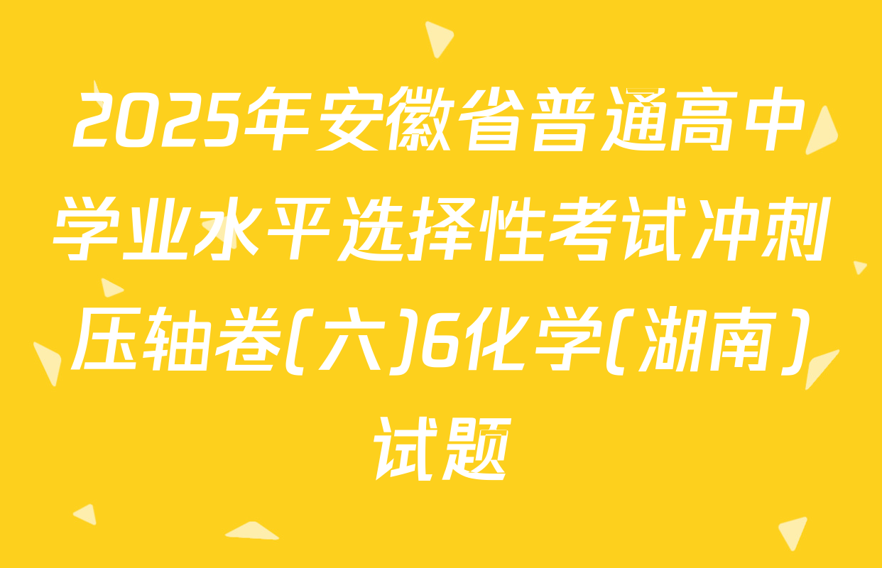 2025年安徽省普通高中学业水平选择性考试冲刺压轴卷(六)6化学(湖南)试题