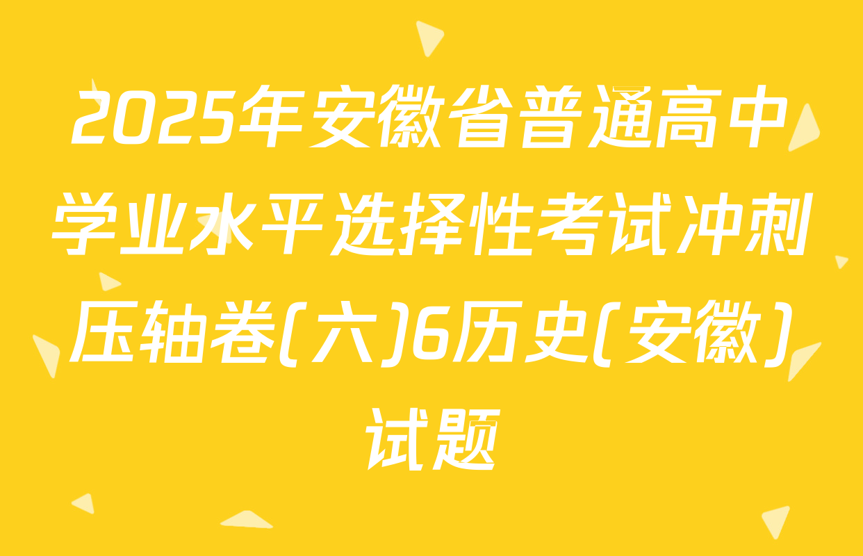 2025年安徽省普通高中学业水平选择性考试冲刺压轴卷(六)6历史(安徽)试题