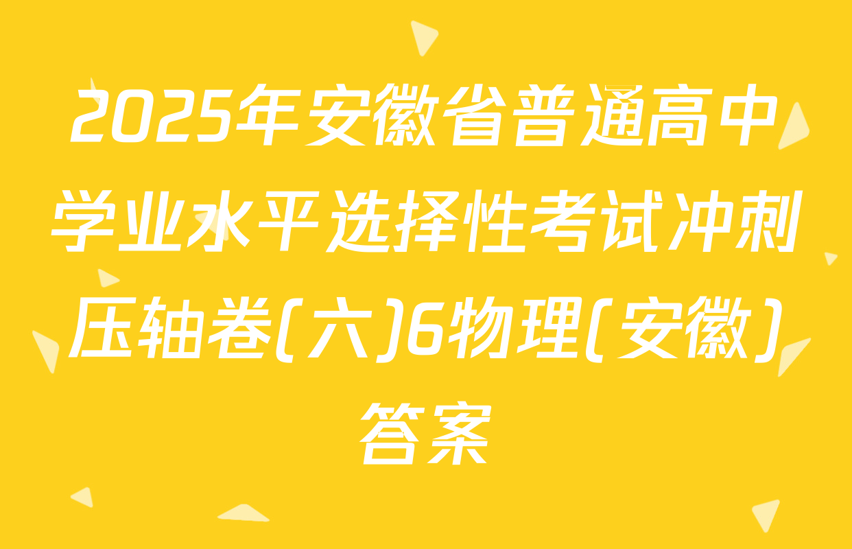 2025年安徽省普通高中学业水平选择性考试冲刺压轴卷(六)6物理(安徽)答案