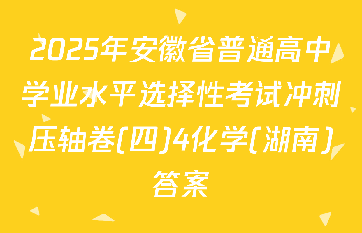 2025年安徽省普通高中学业水平选择性考试冲刺压轴卷(四)4化学(湖南)答案