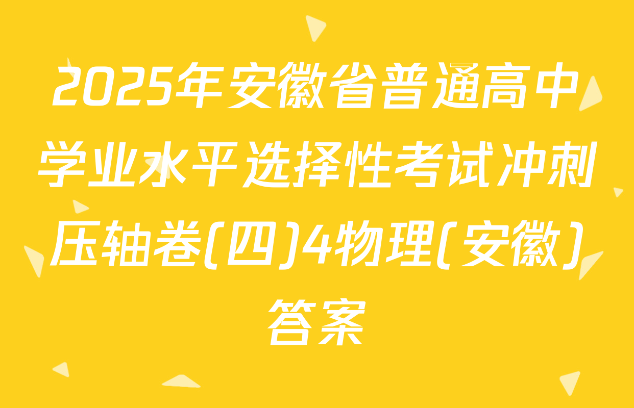 2025年安徽省普通高中学业水平选择性考试冲刺压轴卷(四)4物理(安徽)答案