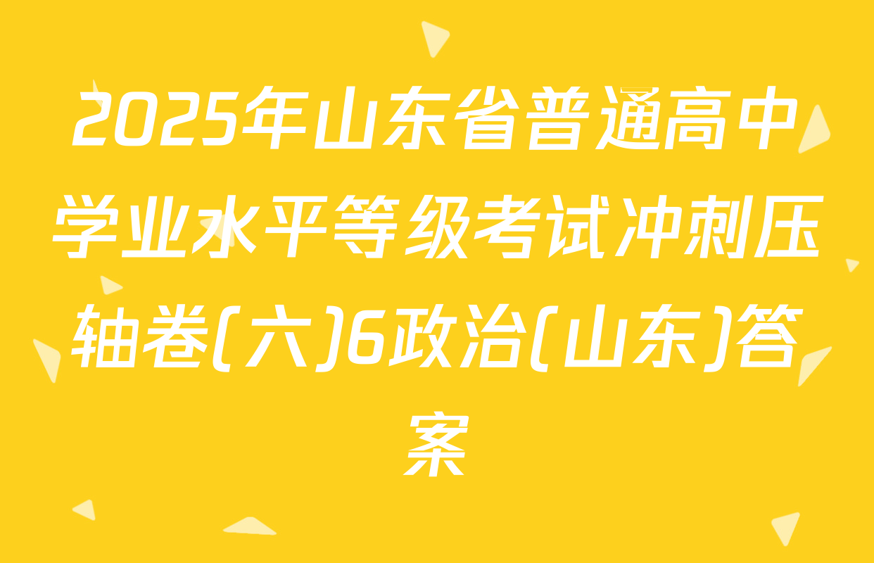 2025年山东省普通高中学业水平等级考试冲刺压轴卷(六)6政治(山东)答案