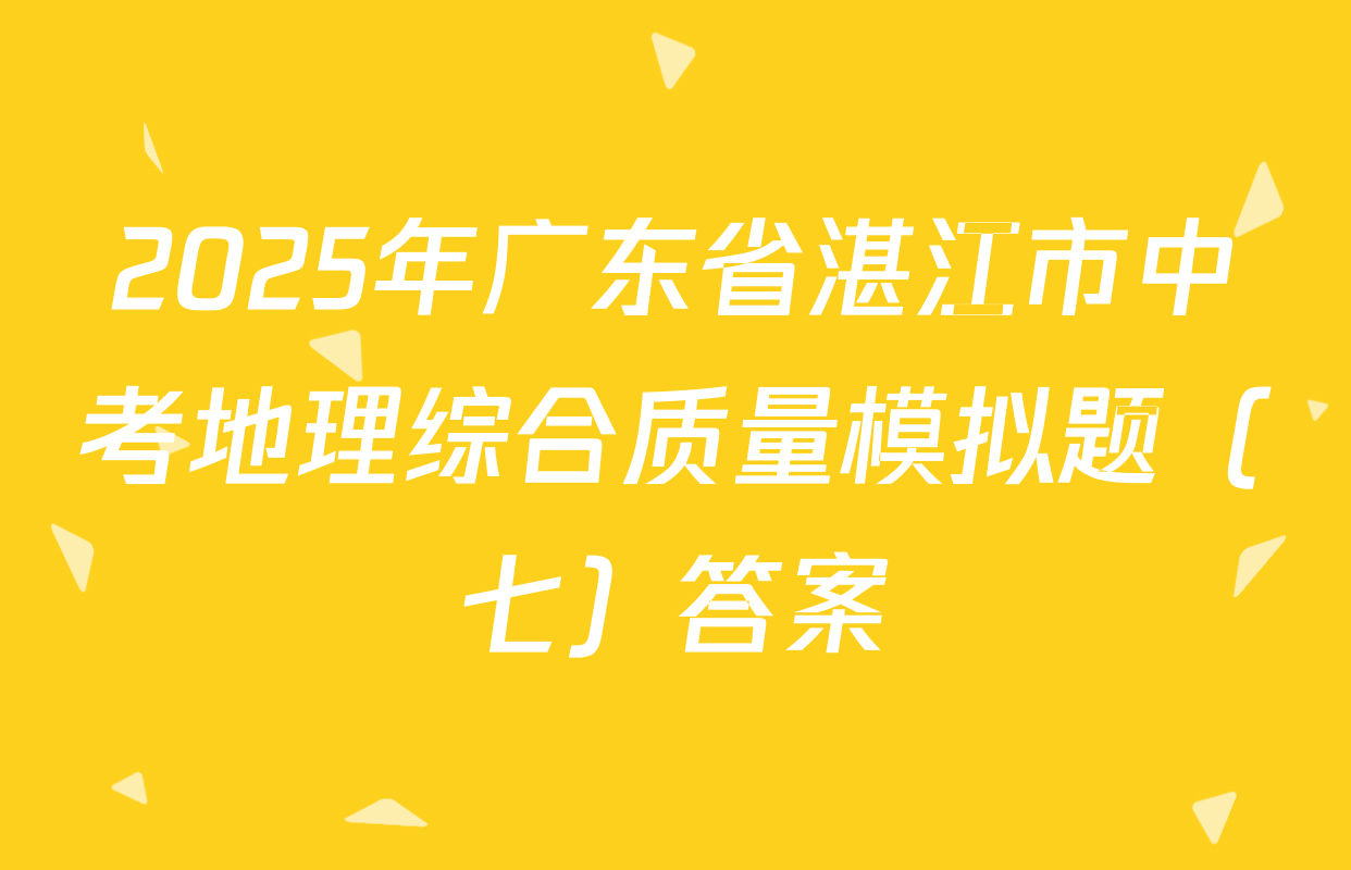 2025年广东省湛江市中考地理综合质量模拟题（七）答案