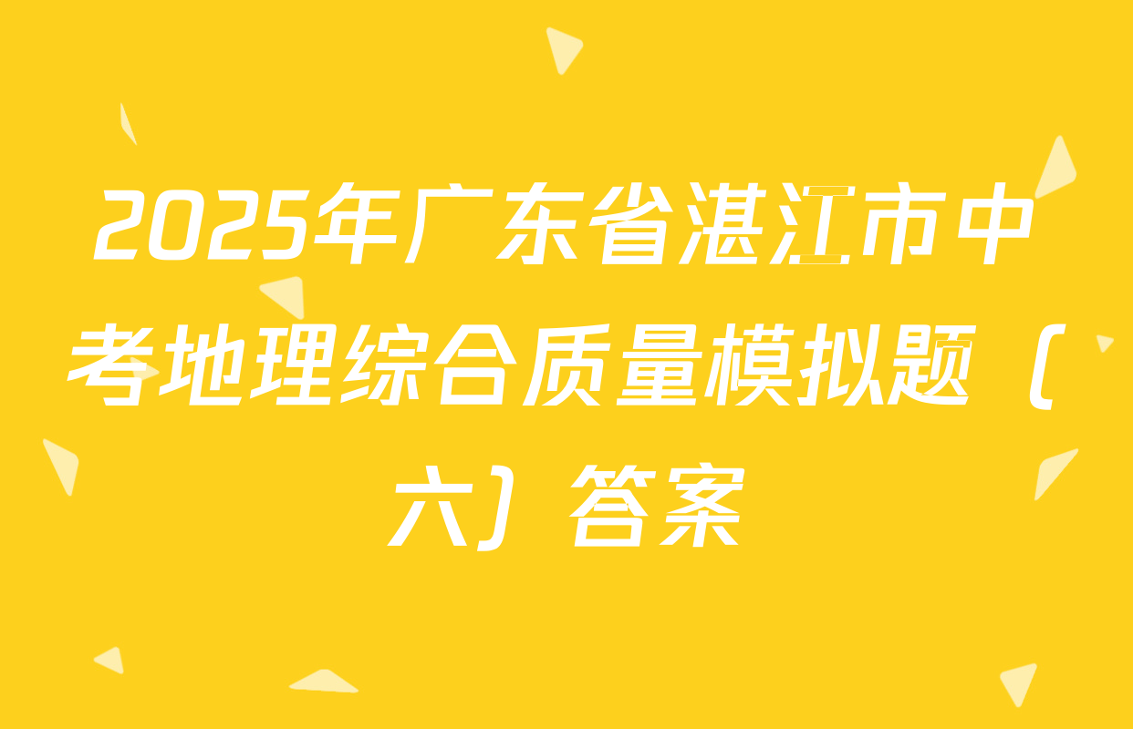 2025年广东省湛江市中考地理综合质量模拟题（六）答案