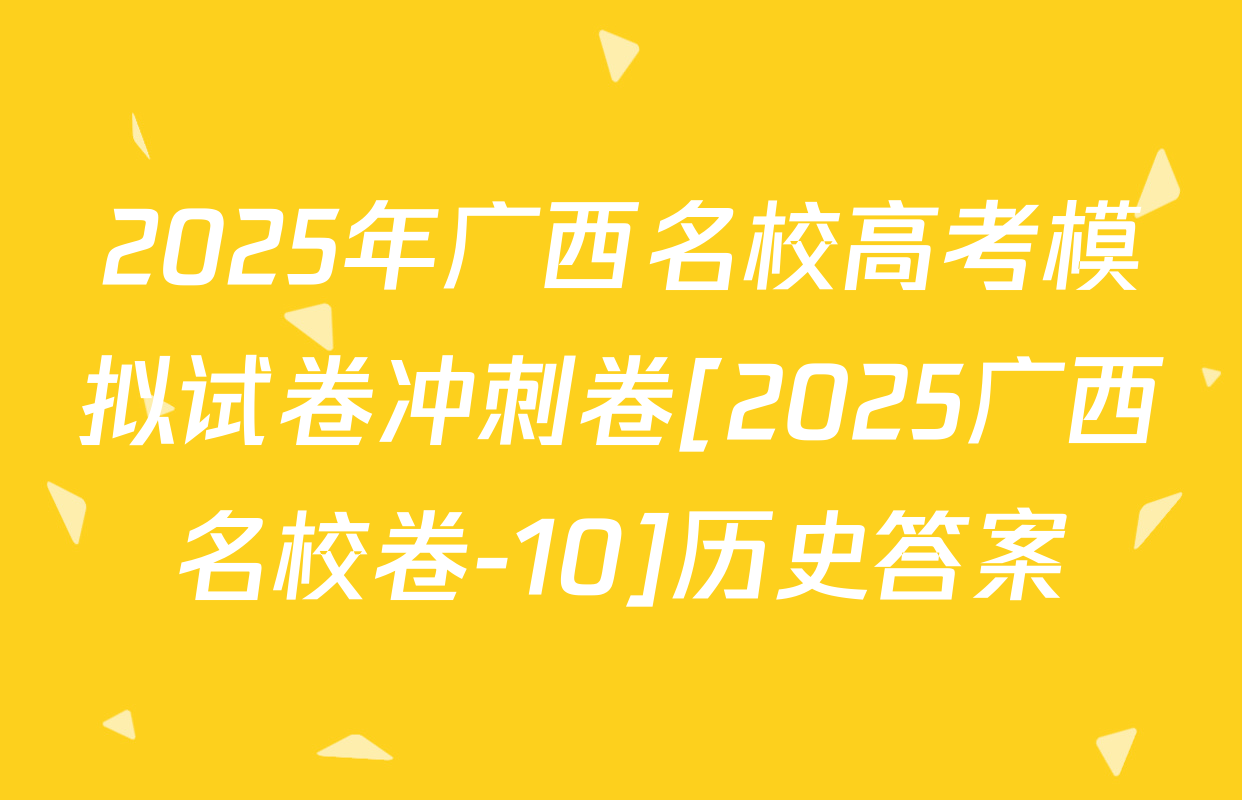 2025年广西名校高考模拟试卷冲刺卷[2025广西名校卷-10]历史答案