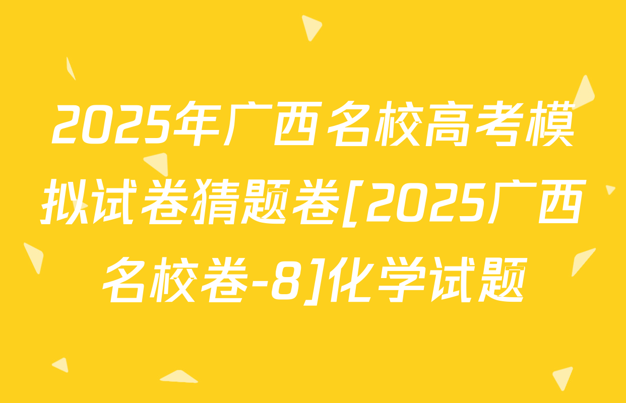 2025年广西名校高考模拟试卷猜题卷[2025广西名校卷-8]化学试题