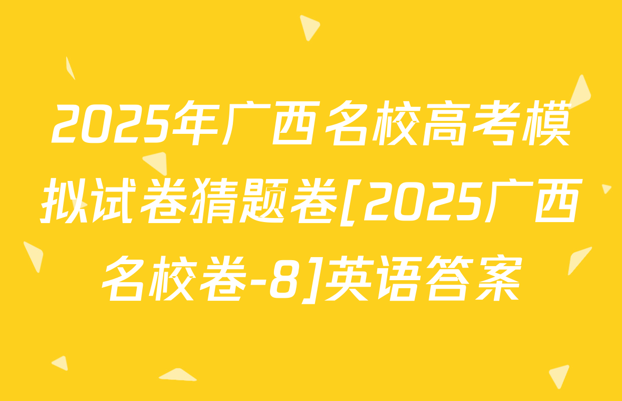 2025年广西名校高考模拟试卷猜题卷[2025广西名校卷-8]英语答案