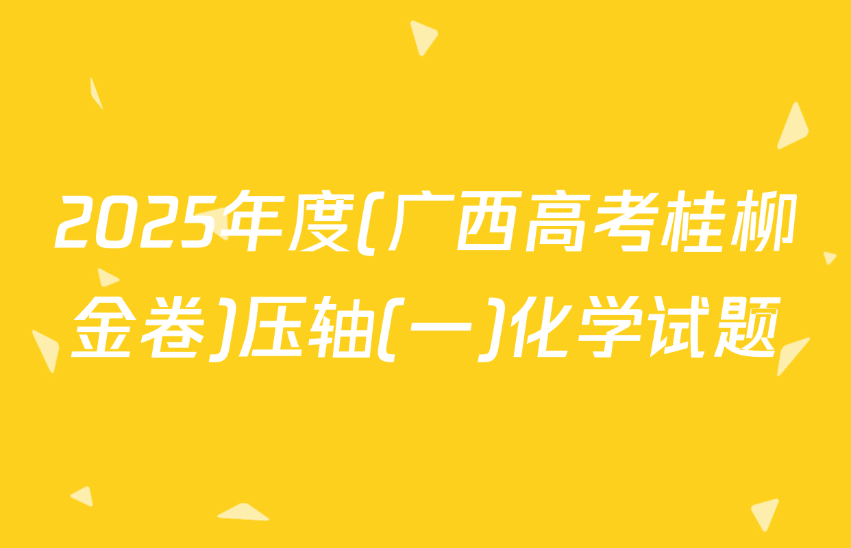 2025年度(广西高考桂柳金卷)压轴(一)化学试题