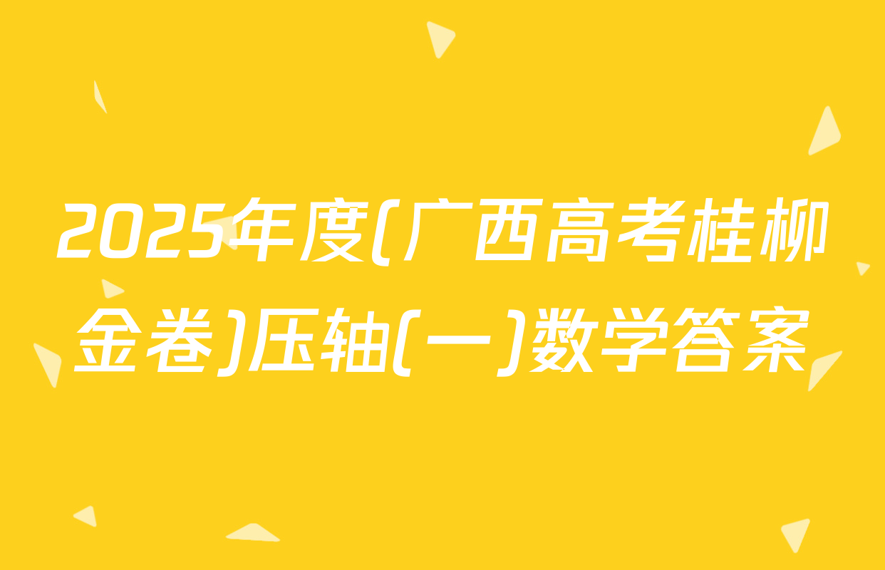 2025年度(广西高考桂柳金卷)压轴(一)数学答案