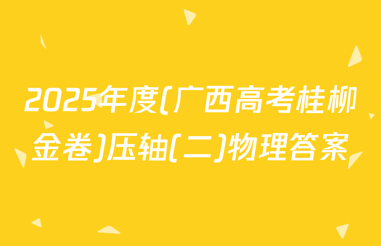 2025年度(广西高考桂柳金卷)压轴(二)物理答案