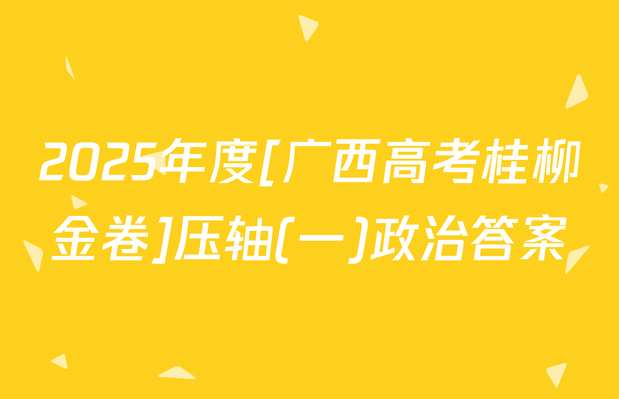 2025年度[广西高考桂柳金卷]压轴(一)政治答案