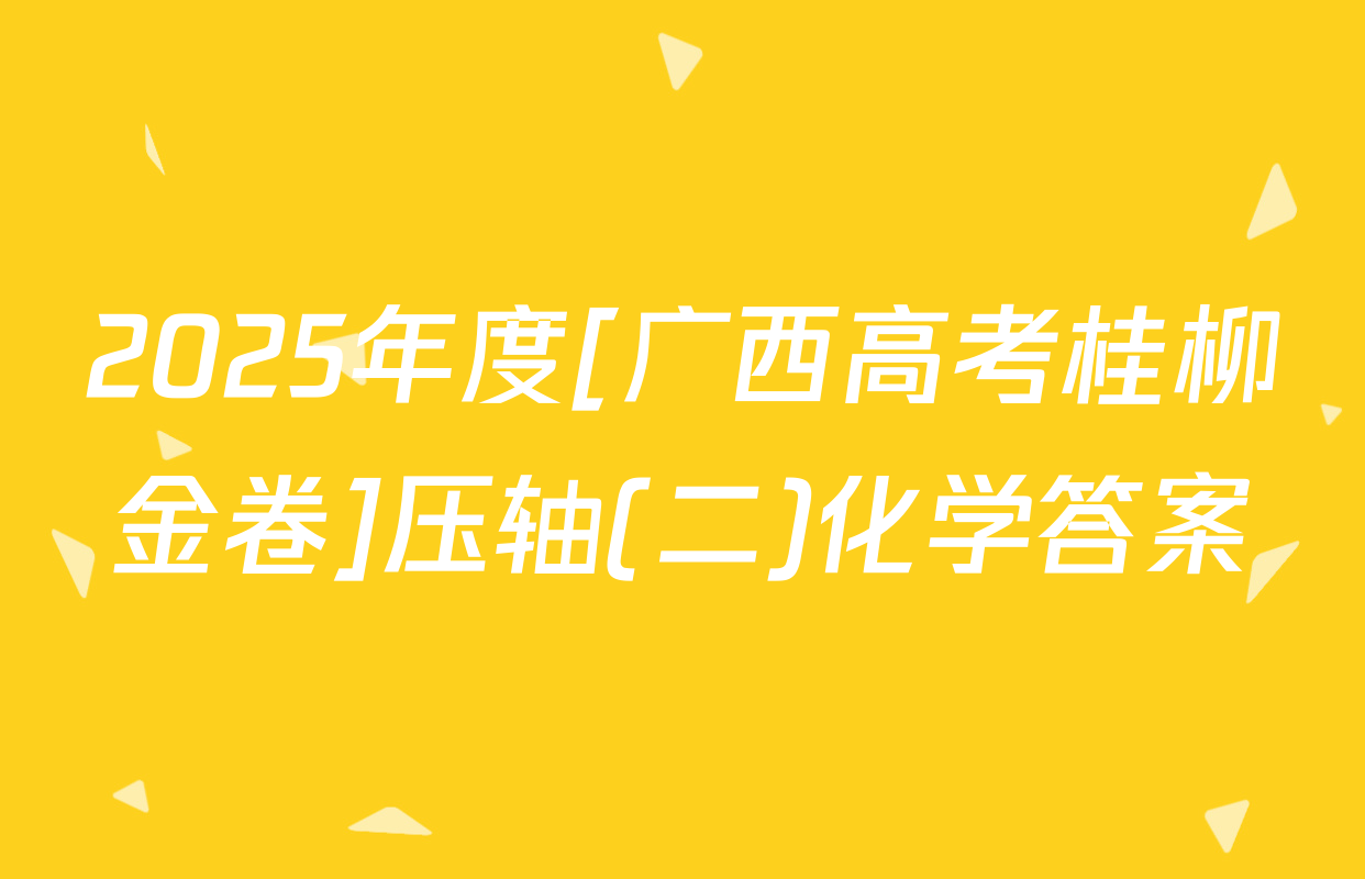 2025年度[广西高考桂柳金卷]压轴(二)化学答案