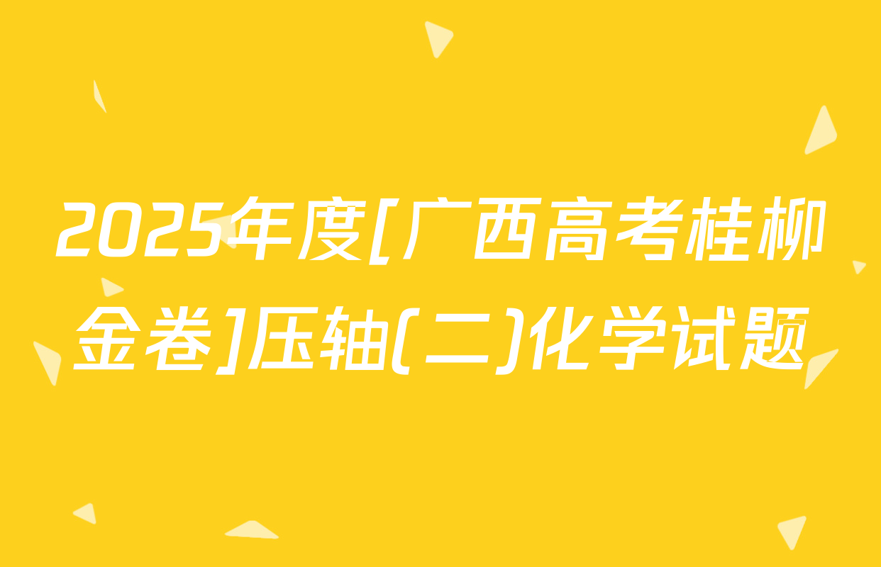 2025年度[广西高考桂柳金卷]压轴(二)化学试题