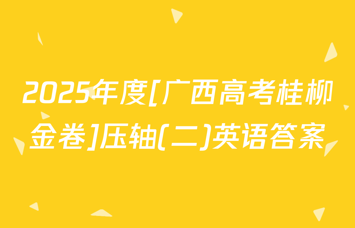 2025年度[广西高考桂柳金卷]压轴(二)英语答案