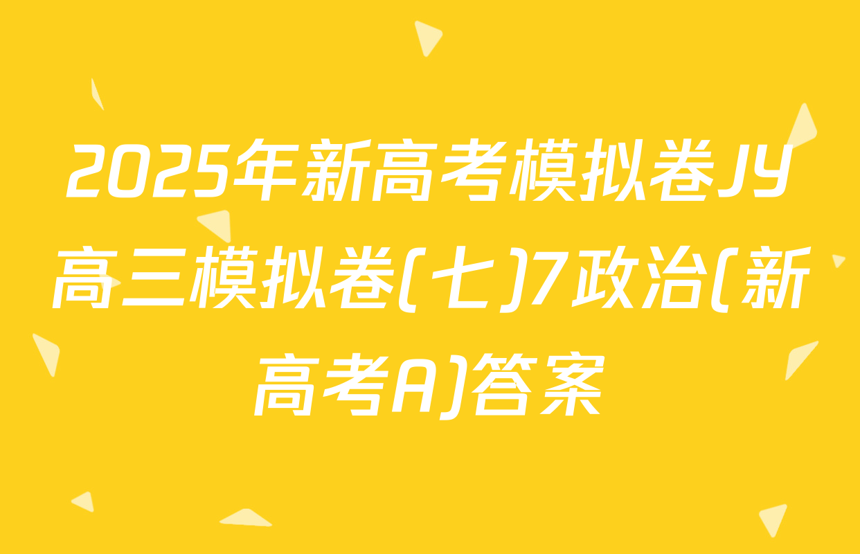 2025年新高考模拟卷JY高三模拟卷(七)7政治(新高考A)答案