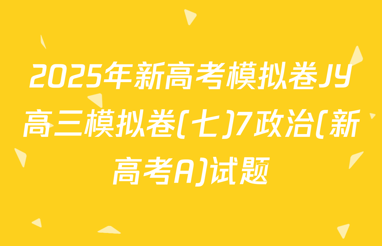 2025年新高考模拟卷JY高三模拟卷(七)7政治(新高考A)试题