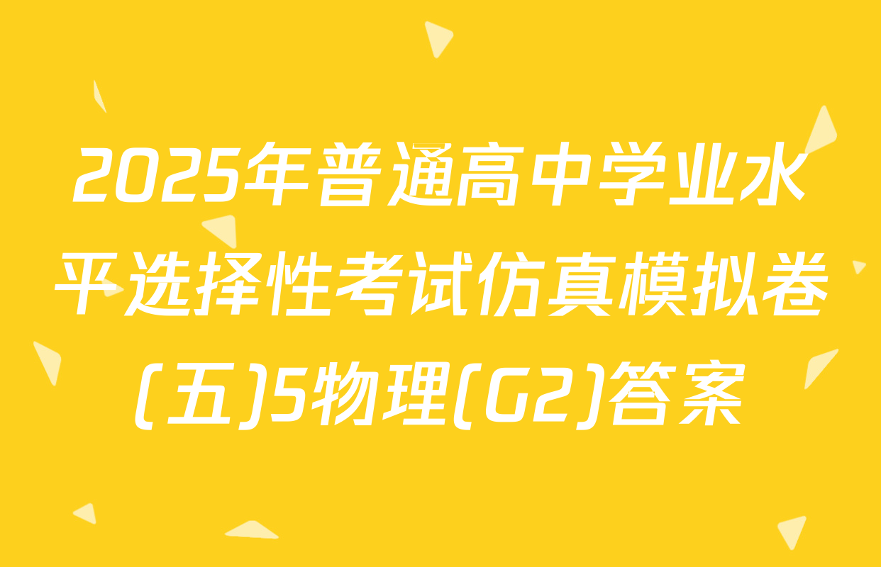 2025年普通高中学业水平选择性考试仿真模拟卷(五)5物理(G2)答案