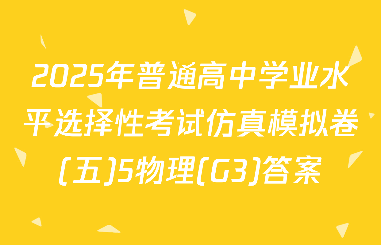2025年普通高中学业水平选择性考试仿真模拟卷(五)5物理(G3)答案