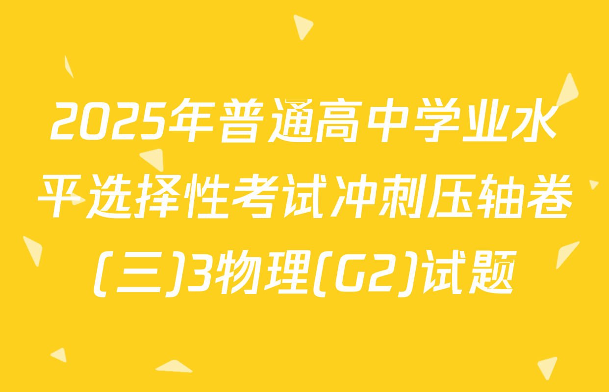 2025年普通高中学业水平选择性考试冲刺压轴卷(三)3物理(G2)试题