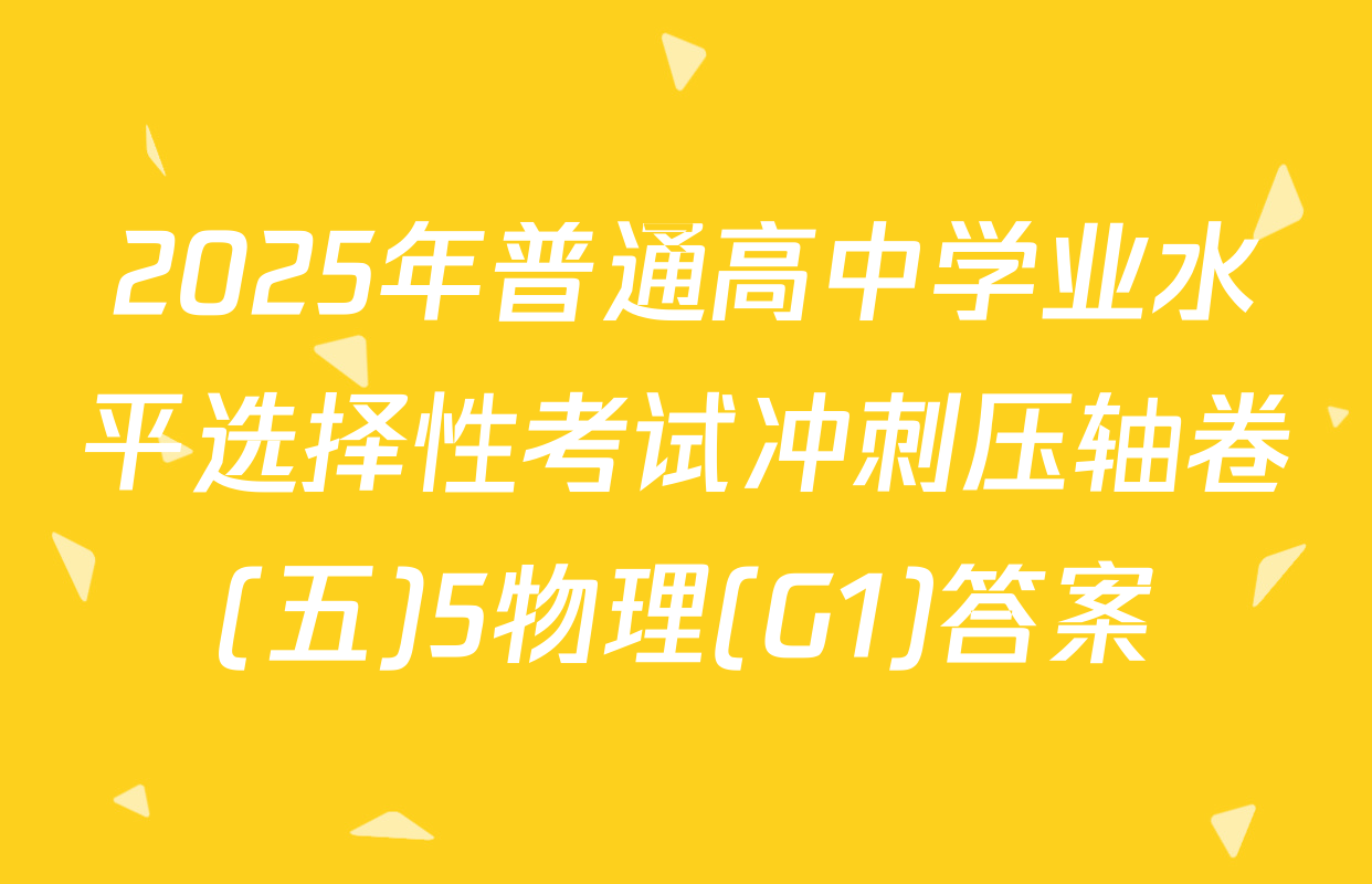 2025年普通高中学业水平选择性考试冲刺压轴卷(五)5物理(G1)答案
