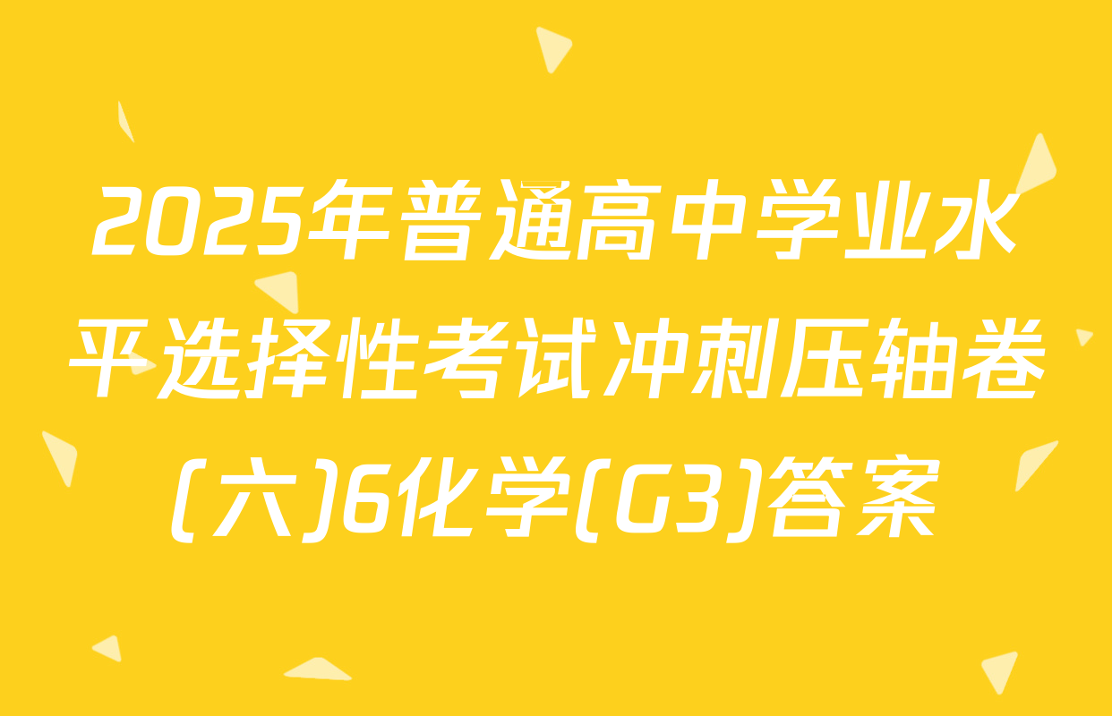 2025年普通高中学业水平选择性考试冲刺压轴卷(六)6化学(G3)答案