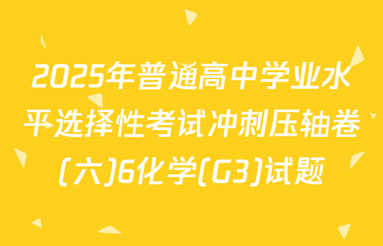 2025年普通高中学业水平选择性考试冲刺压轴卷(六)6化学(G3)试题