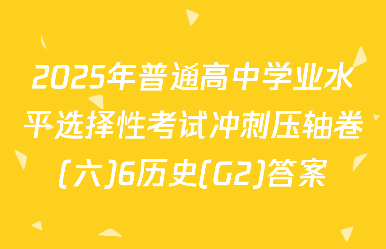 2025年普通高中学业水平选择性考试冲刺压轴卷(六)6历史(G2)答案
