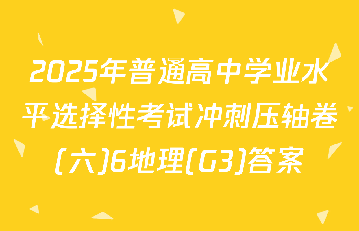 2025年普通高中学业水平选择性考试冲刺压轴卷(六)6地理(G3)答案