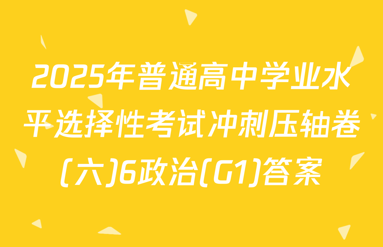 2025年普通高中学业水平选择性考试冲刺压轴卷(六)6政治(G1)答案