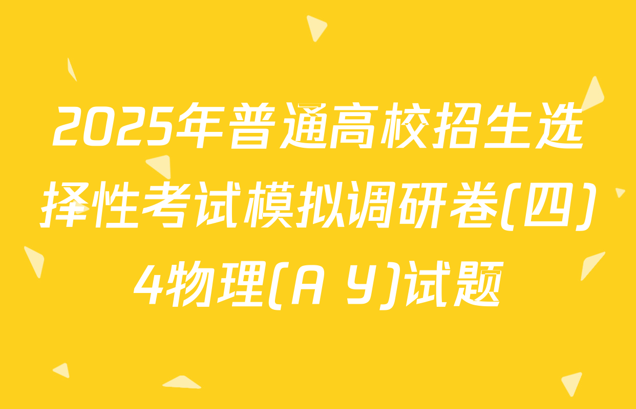 2025年普通高校招生选择性考试模拟调研卷(四)4物理(A Y)试题
