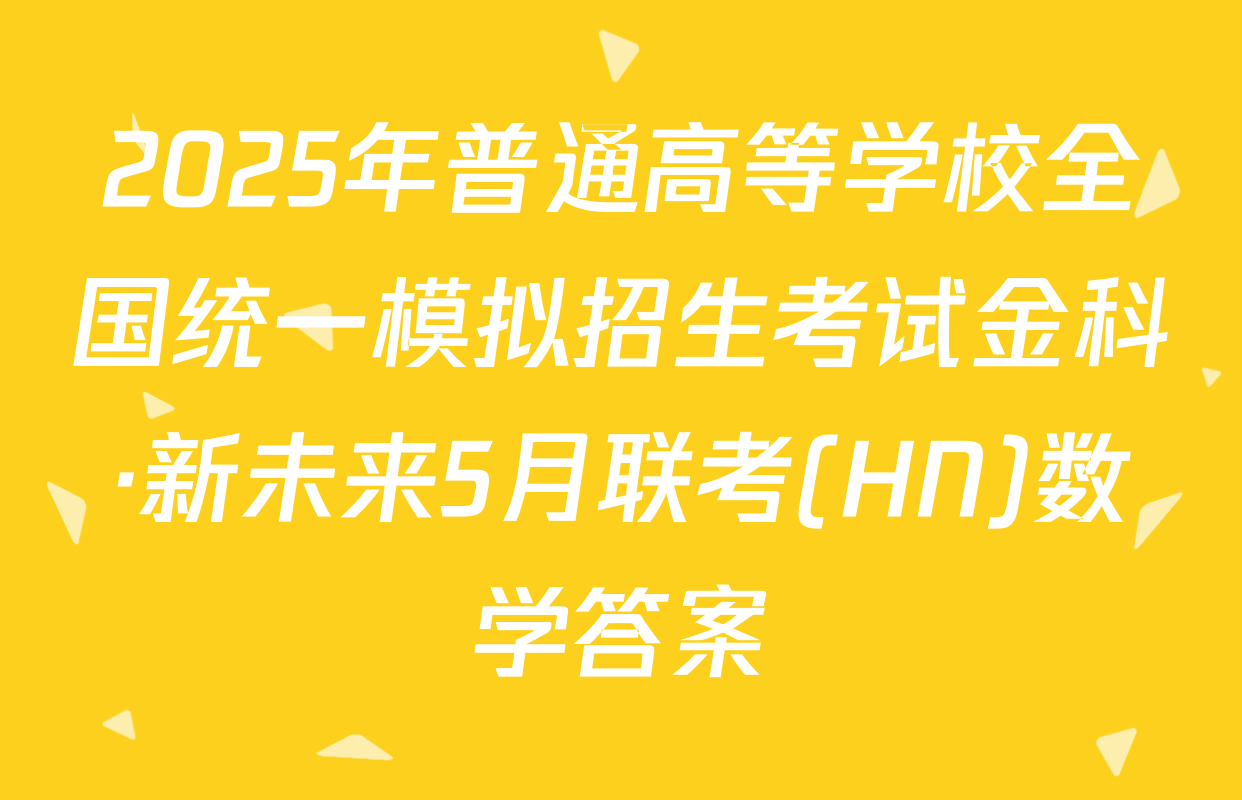 2025年普通高等学校全国统一模拟招生考试金科·新未来5月联考(HN)数学答案