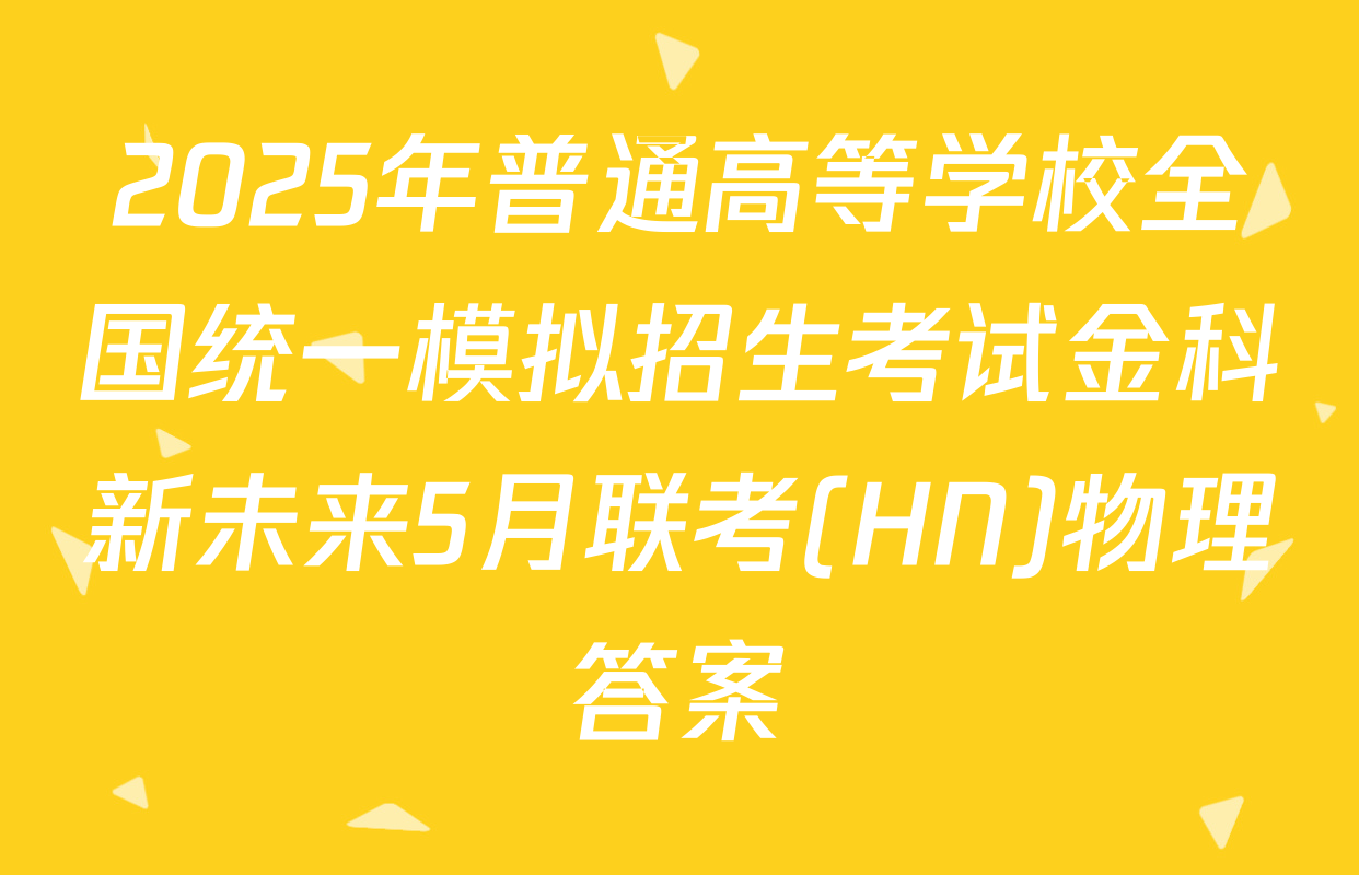2025年普通高等学校全国统一模拟招生考试金科新未来5月联考(HN)物理答案