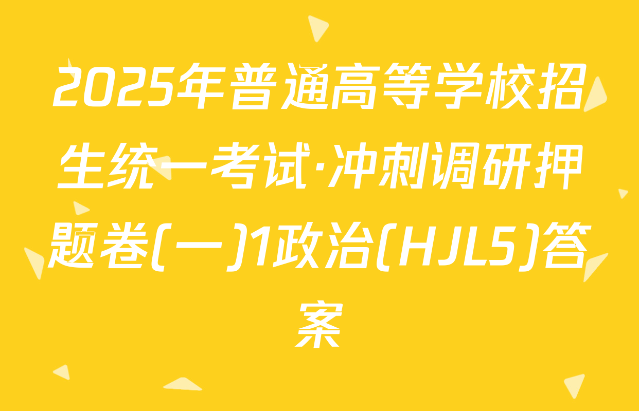2025年普通高等学校招生统一考试·冲刺调研押题卷(一)1政治(HJL5)答案