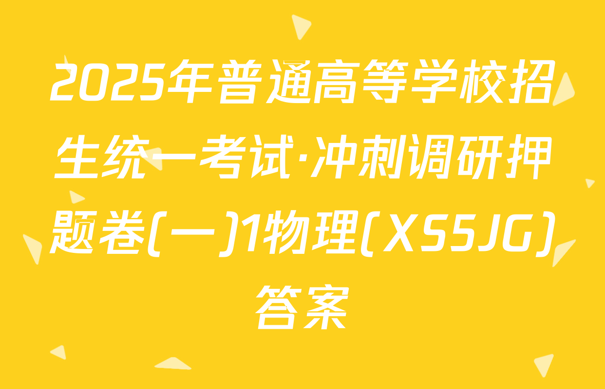 2025年普通高等学校招生统一考试·冲刺调研押题卷(一)1物理(XS5JG)答案