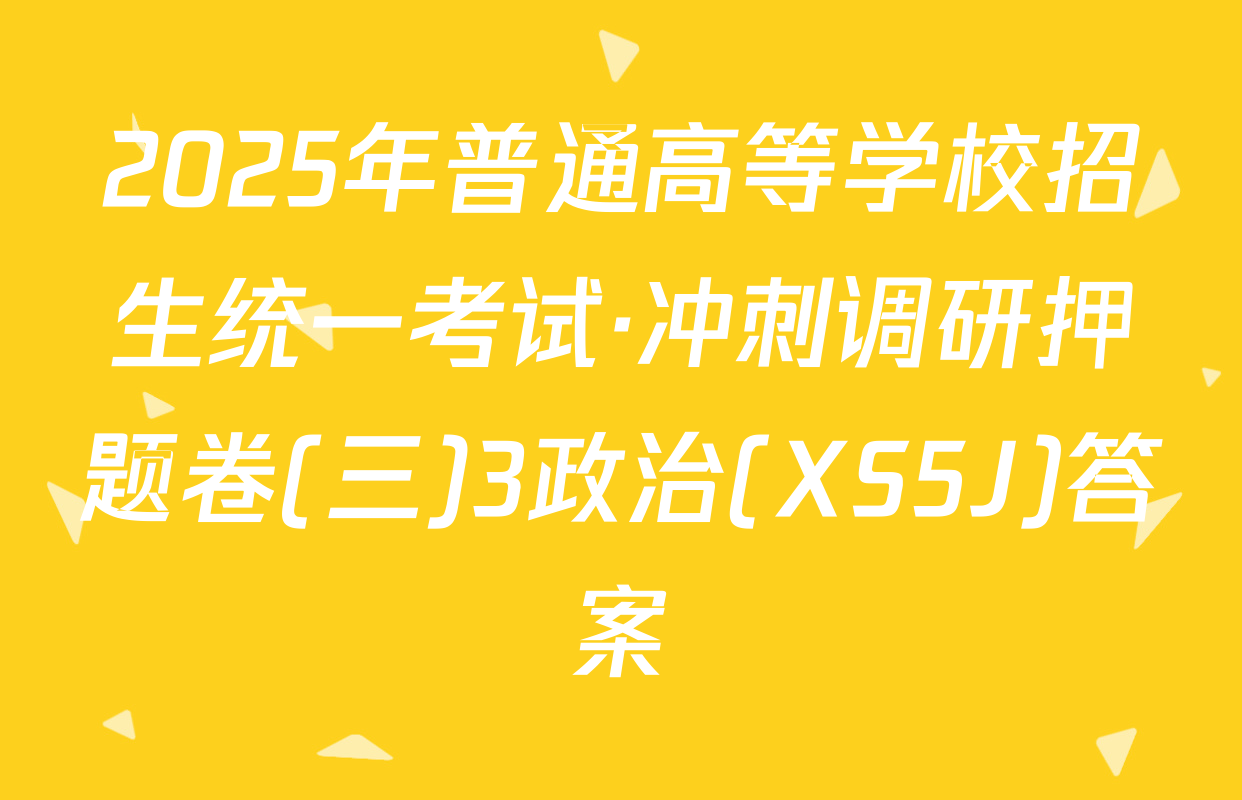 2025年普通高等学校招生统一考试·冲刺调研押题卷(三)3政治(XS5J)答案