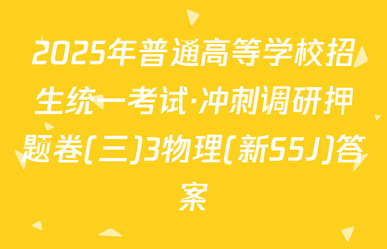2025年普通高等学校招生统一考试·冲刺调研押题卷(三)3物理(新S5J)答案