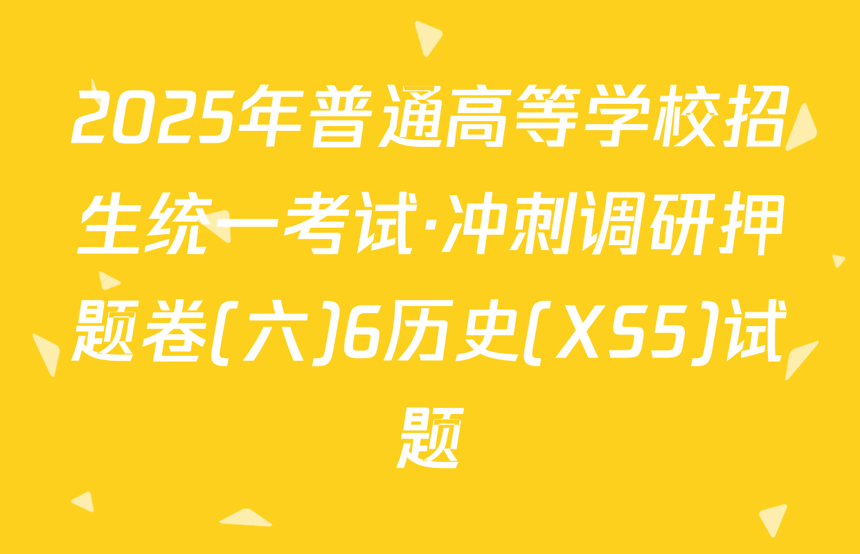 2025年普通高等学校招生统一考试·冲刺调研押题卷(六)6历史(XS5)试题