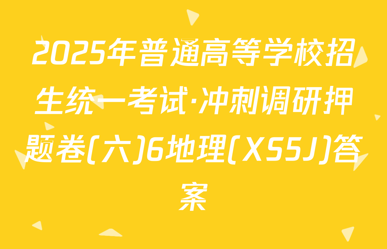 2025年普通高等学校招生统一考试·冲刺调研押题卷(六)6地理(XS5J)答案