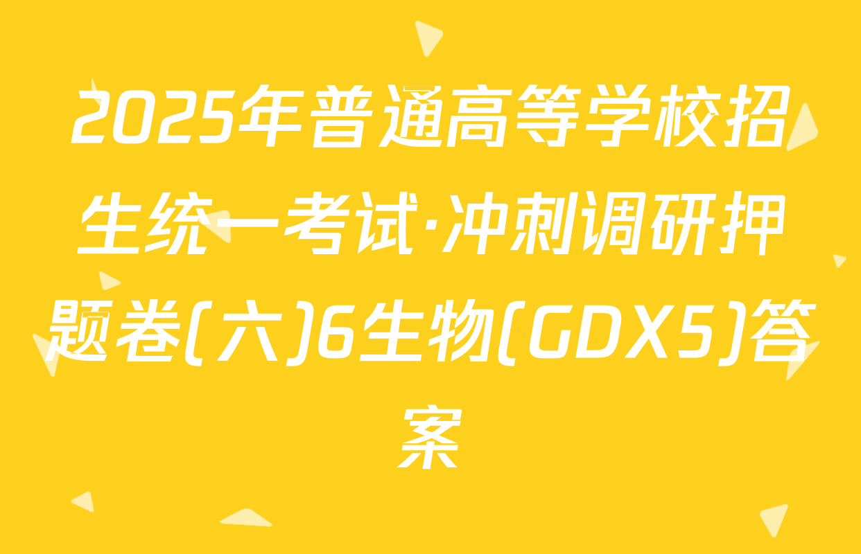 2025年普通高等学校招生统一考试·冲刺调研押题卷(六)6生物(GDX5)答案