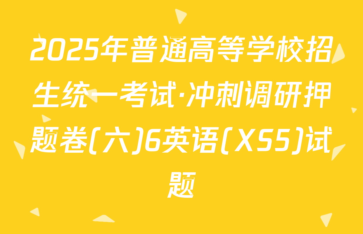 2025年普通高等学校招生统一考试·冲刺调研押题卷(六)6英语(XS5)试题