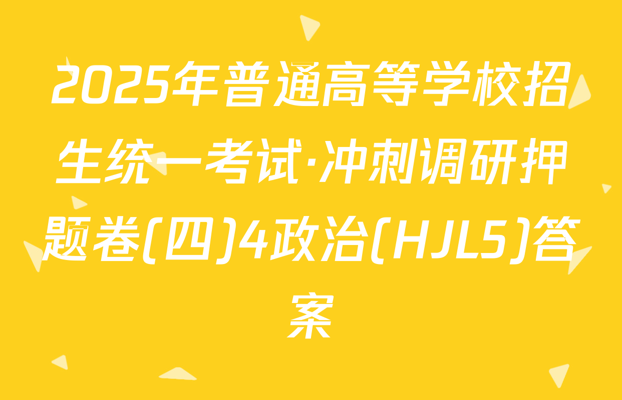 2025年普通高等学校招生统一考试·冲刺调研押题卷(四)4政治(HJL5)答案
